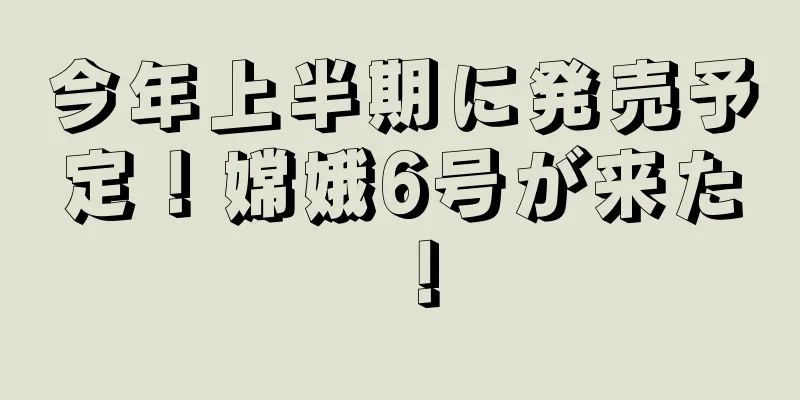今年上半期に発売予定！嫦娥6号が来た！