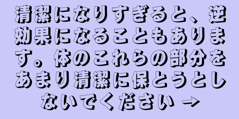 清潔になりすぎると、逆効果になることもあります。体のこれらの部分をあまり清潔に保とうとしないでください →