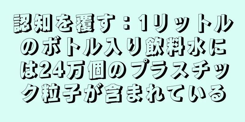 認知を覆す：1リットルのボトル入り飲料水には24万個のプラスチック粒子が含まれている