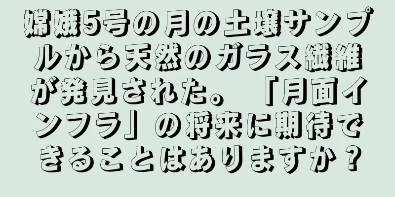嫦娥5号の月の土壌サンプルから天然のガラス繊維が発見された。 「月面インフラ」の将来に期待できることはありますか？