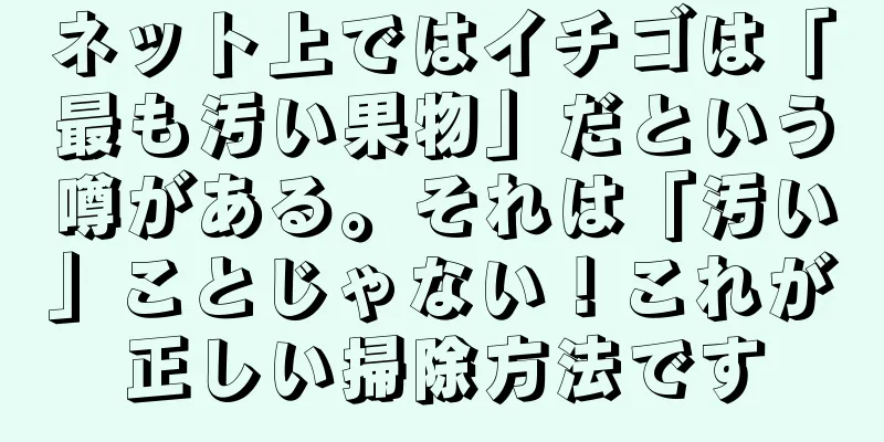 ネット上ではイチゴは「最も汚い果物」だという噂がある。それは「汚い」ことじゃない！これが正しい掃除方法です