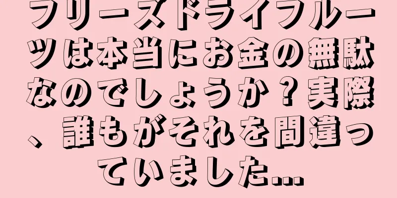 フリーズドライフルーツは本当にお金の無駄なのでしょうか？実際、誰もがそれを間違っていました...
