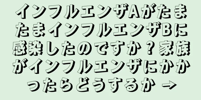 インフルエンザAがたまたまインフルエンザBに感染したのですか？家族がインフルエンザにかかったらどうするか →