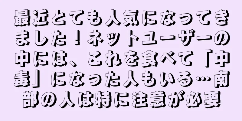 最近とても人気になってきました！ネットユーザーの中には、これを食べて「中毒」になった人もいる…南部の人は特に注意が必要