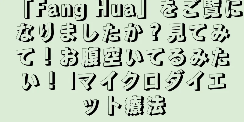 「Fang Hua」をご覧になりましたか？見てみて！お腹空いてるみたい！ |マイクロダイエット療法