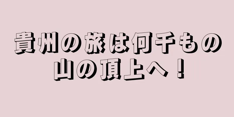 貴州の旅は何千もの山の頂上へ！
