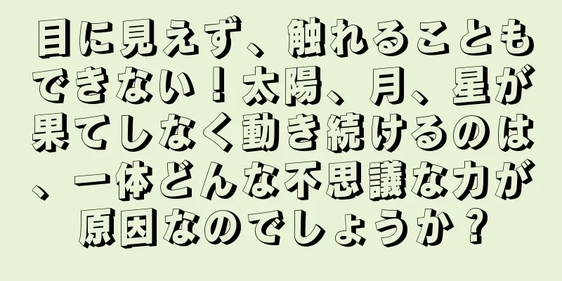 目に見えず、触れることもできない！太陽、月、星が果てしなく動き続けるのは、一体どんな不思議な力が原因なのでしょうか？