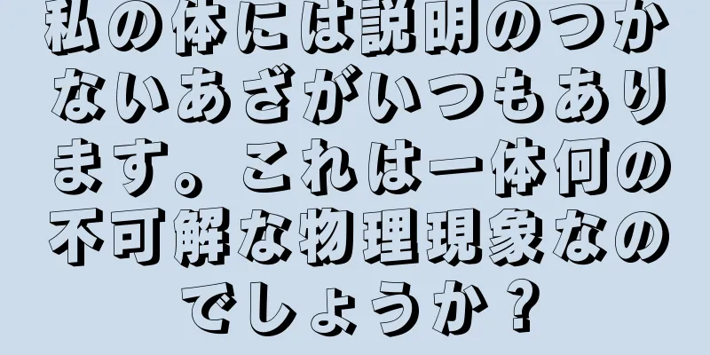 私の体には説明のつかないあざがいつもあります。これは一体何の不可解な物理現象なのでしょうか？