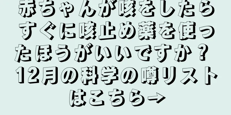 赤ちゃんが咳をしたらすぐに咳止め薬を使ったほうがいいですか？ 12月の科学の噂リストはこちら→