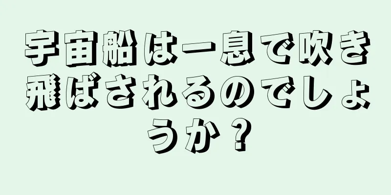 宇宙船は一息で吹き飛ばされるのでしょうか？