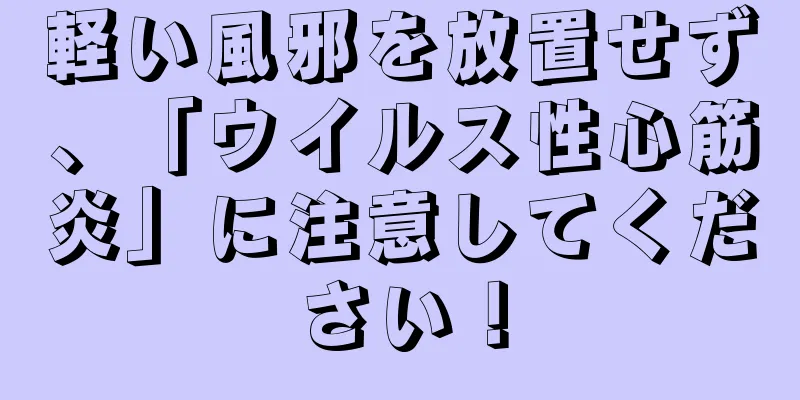 軽い風邪を放置せず、「ウイルス性心筋炎」に注意してください！