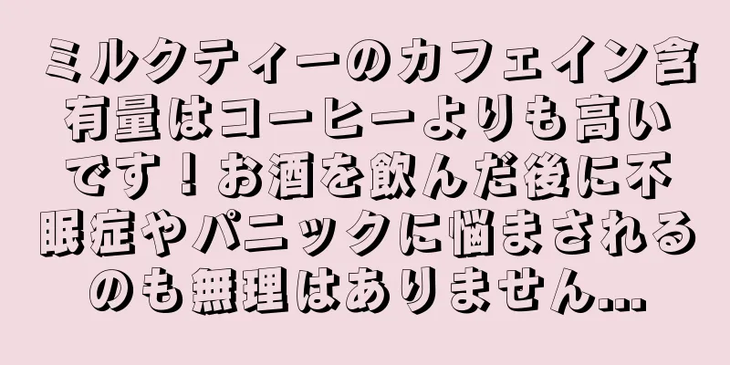 ミルクティーのカフェイン含有量はコーヒーよりも高いです！お酒を飲んだ後に不眠症やパニックに悩まされるのも無理はありません...
