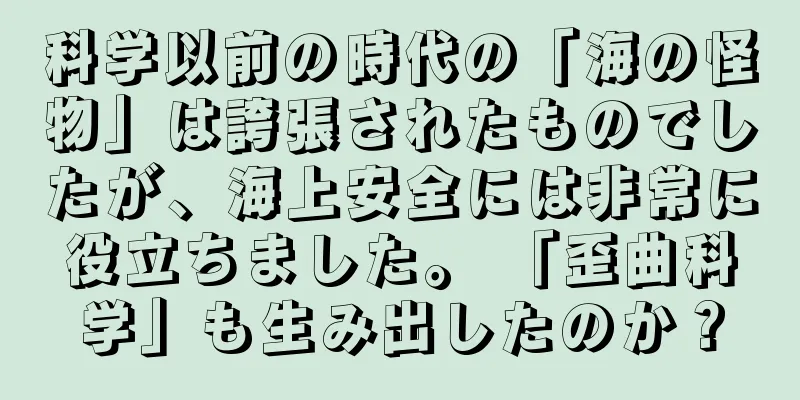 科学以前の時代の「海の怪物」は誇張されたものでしたが、海上安全には非常に役立ちました。 「歪曲科学」も生み出したのか？