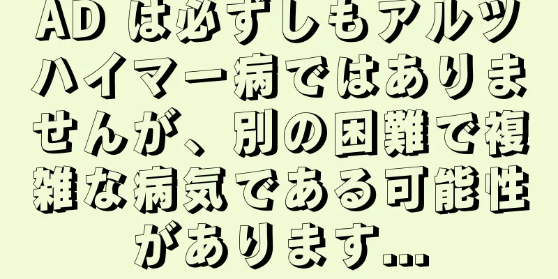 AD は必ずしもアルツハイマー病ではありませんが、別の困難で複雑な病気である可能性があります...