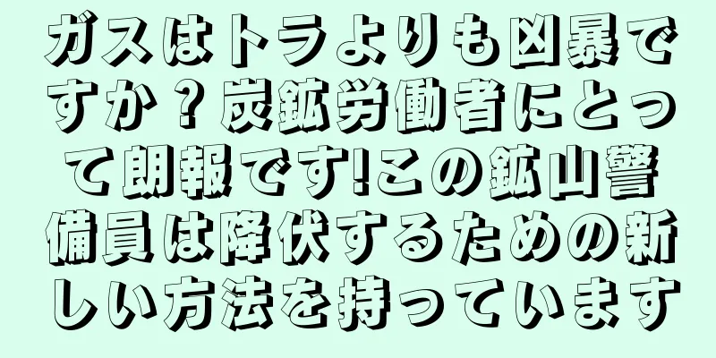 ガスはトラよりも凶暴ですか？炭鉱労働者にとって朗報です!この鉱山警備員は降伏するための新しい方法を持っています