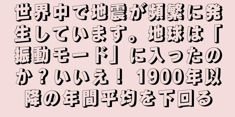 世界中で地震が頻繁に発生しています。地球は「振動モード」に入ったのか？いいえ！ 1900年以降の年間平均を下回る
