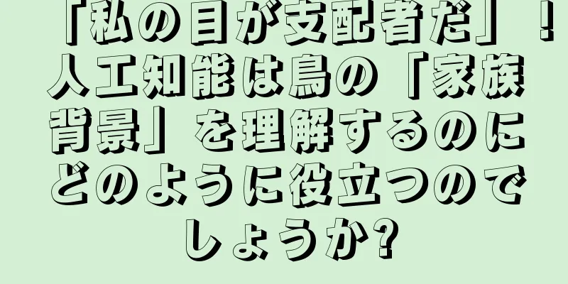 「私の目が支配者だ」！人工知能は鳥の「家族背景」を理解するのにどのように役立つのでしょうか?