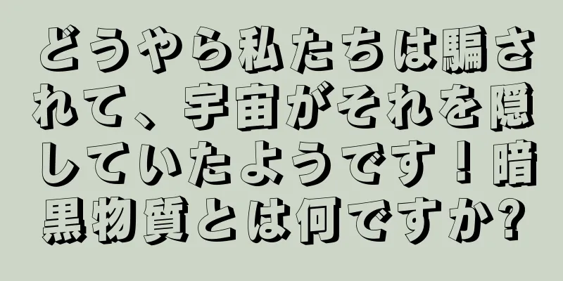 どうやら私たちは騙されて、宇宙がそれを隠していたようです！暗黒物質とは何ですか?