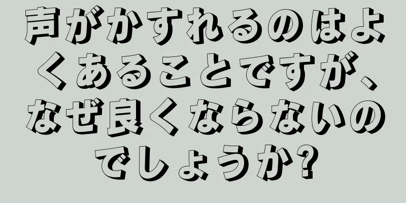 声がかすれるのはよくあることですが、なぜ良くならないのでしょうか?