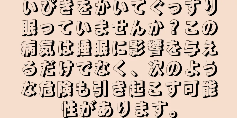 いびきをかいてぐっすり眠っていませんか？この病気は睡眠に影響を与えるだけでなく、次のような危険も引き起こす可能性があります。