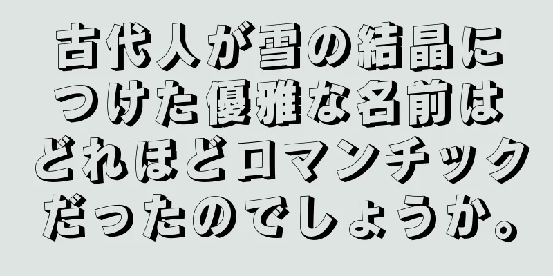 古代人が雪の結晶につけた優雅な名前はどれほどロマンチックだったのでしょうか。