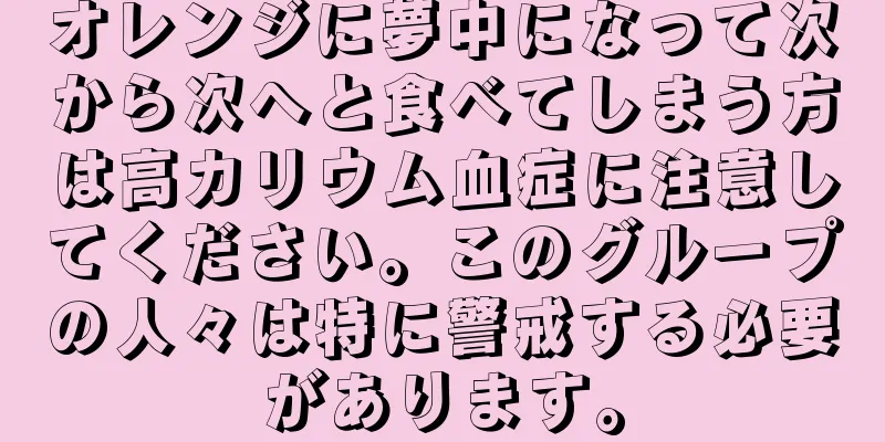 オレンジに夢中になって次から次へと食べてしまう方は高カリウム血症に注意してください。このグループの人々は特に警戒する必要があります。