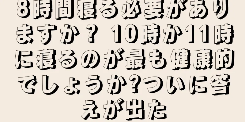8時間寝る必要がありますか？ 10時か11時に寝るのが最も健康的でしょうか?ついに答えが出た