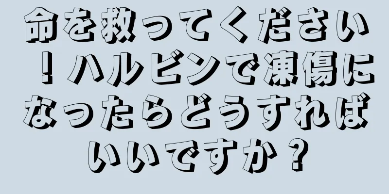 命を救ってください！ハルビンで凍傷になったらどうすればいいですか？