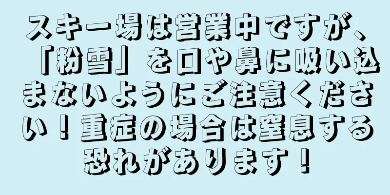 スキー場は営業中ですが、「粉雪」を口や鼻に吸い込まないようにご注意ください！重症の場合は窒息する恐れがあります！