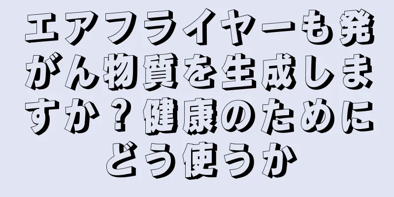 エアフライヤーも発がん物質を生成しますか？健康のためにどう使うか
