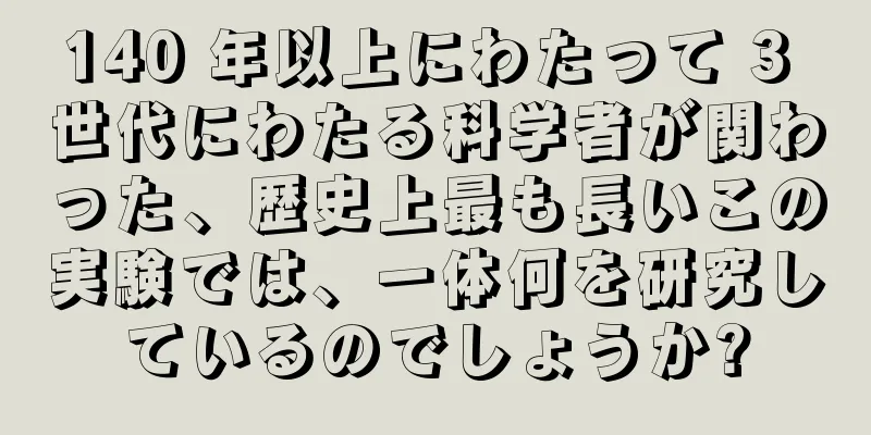 140 年以上にわたって 3 世代にわたる科学者が関わった、歴史上最も長いこの実験では、一体何を研究しているのでしょうか?