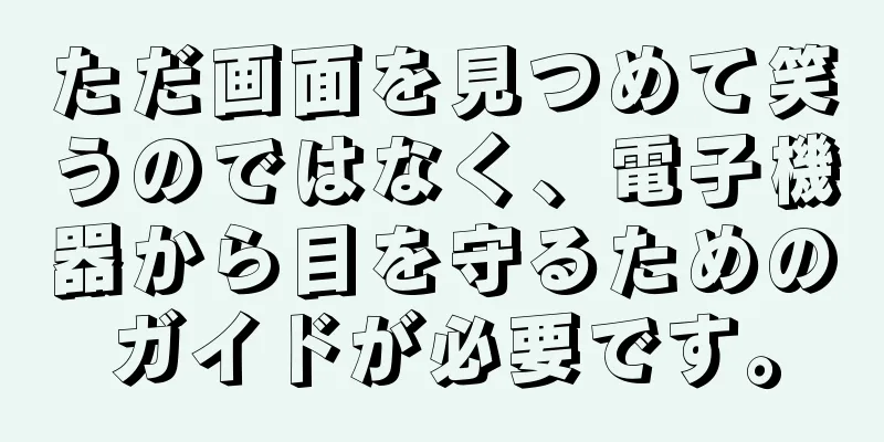 ただ画面を見つめて笑うのではなく、電子機器から目を守るためのガイドが必要です。