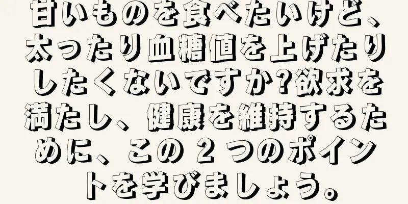 甘いものを食べたいけど、太ったり血糖値を上げたりしたくないですか?欲求を満たし、健康を維持するために、この 2 つのポイントを学びましょう。