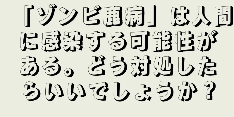 「ゾンビ鹿病」は人間に感染する可能性がある。どう対処したらいいでしょうか？