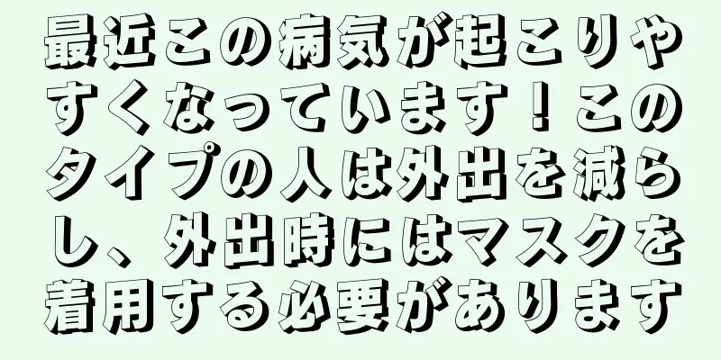 最近この病気が起こりやすくなっています！このタイプの人は外出を減らし、外出時にはマスクを着用する必要があります