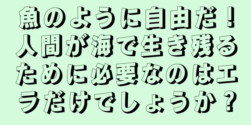 魚のように自由だ！人間が海で生き残るために必要なのはエラだけでしょうか？