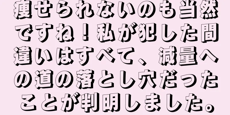 痩せられないのも当然ですね！私が犯した間違いはすべて、減量への道の落とし穴だったことが判明しました。