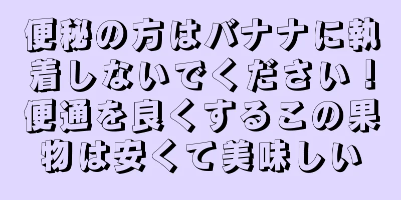 便秘の方はバナナに執着しないでください！便通を良くするこの果物は安くて美味しい
