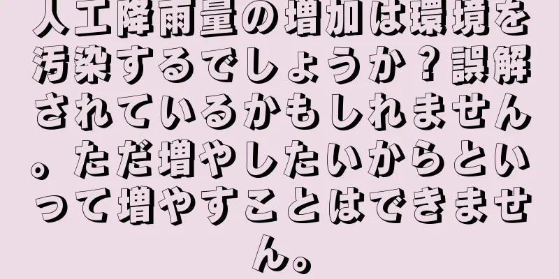 人工降雨量の増加は環境を汚染するでしょうか？誤解されているかもしれません。ただ増やしたいからといって増やすことはできません。