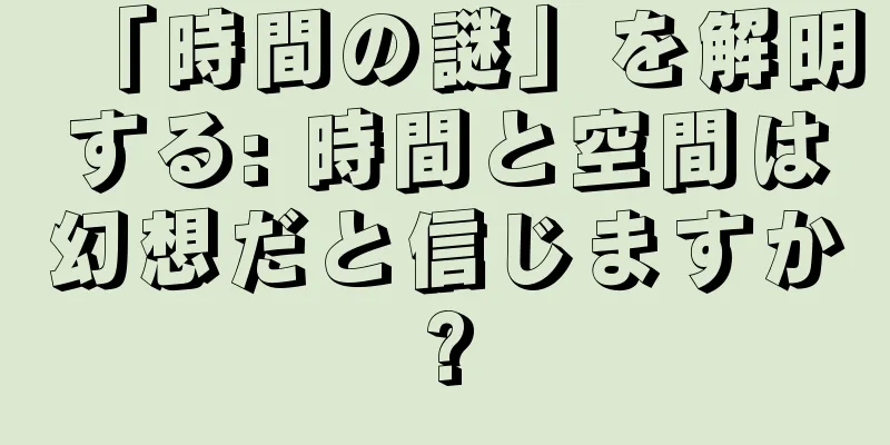 「時間の謎」を解明する: 時間と空間は幻想だと信じますか?