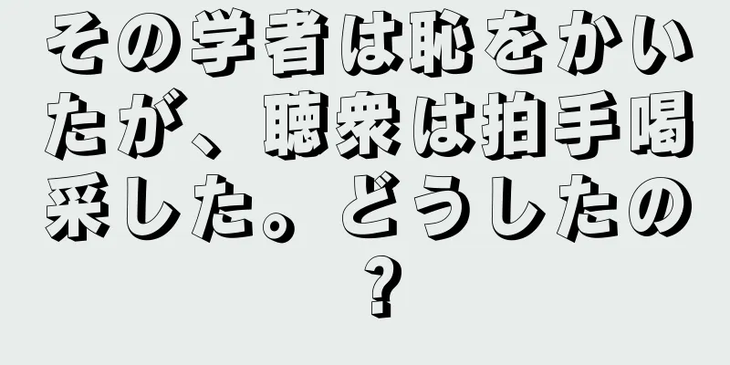 その学者は恥をかいたが、聴衆は拍手喝采した。どうしたの？