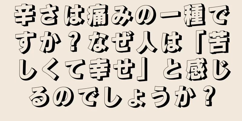 辛さは痛みの一種ですか？なぜ人は「苦しくて幸せ」と感じるのでしょうか？