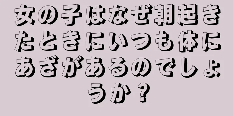 女の子はなぜ朝起きたときにいつも体にあざがあるのでしょうか？