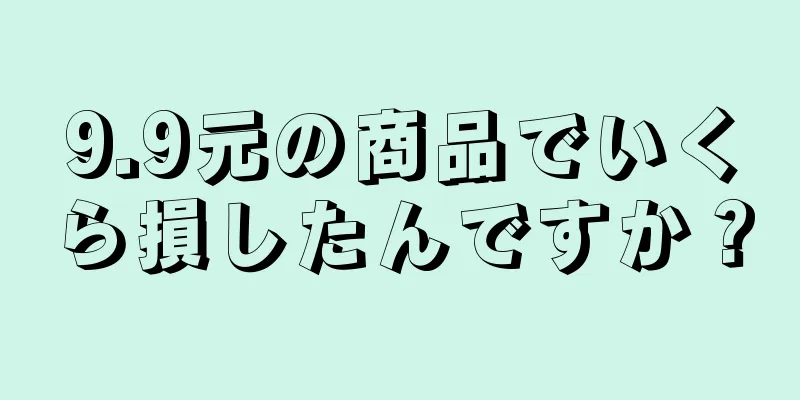 9.9元の商品でいくら損したんですか？