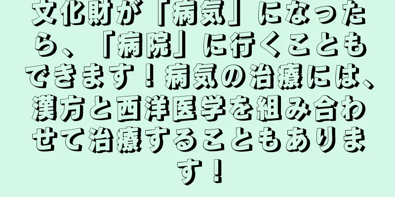 文化財が「病気」になったら、「病院」に行くこともできます！病気の治療には、漢方と西洋医学を組み合わせて治療することもあります！