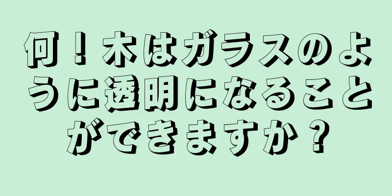 何！木はガラスのように透明になることができますか？