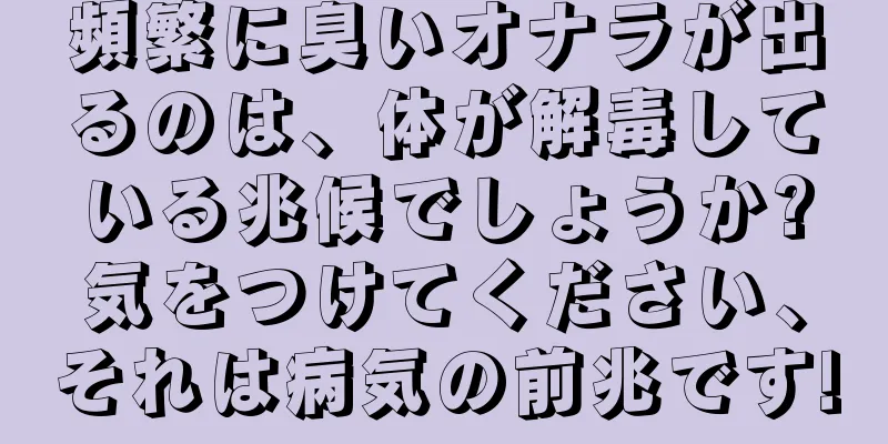 頻繁に臭いオナラが出るのは、体が解毒している兆候でしょうか?気をつけてください、それは病気の前兆です!
