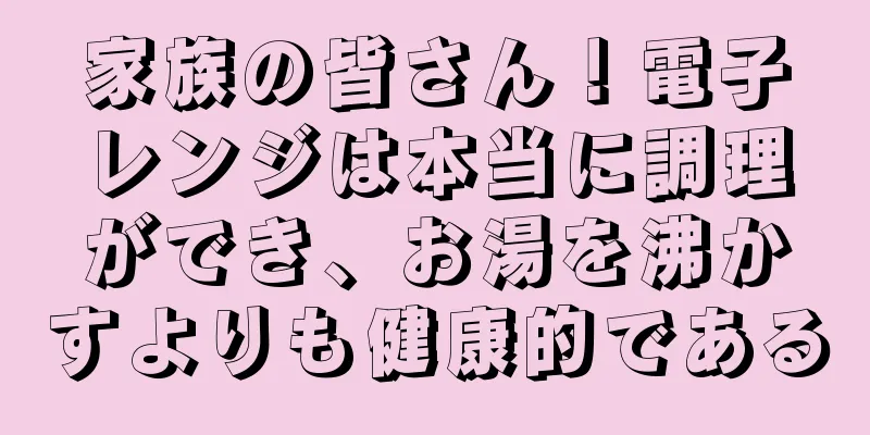 家族の皆さん！電子レンジは本当に調理ができ、お湯を沸かすよりも健康的である