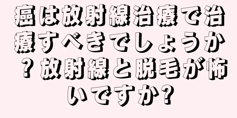 癌は放射線治療で治療すべきでしょうか？放射線と脱毛が怖いですか?