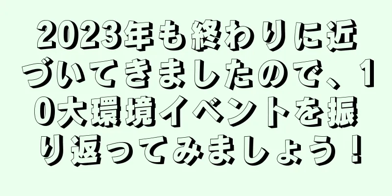 2023年も終わりに近づいてきましたので、10大環境イベントを振り返ってみましょう！